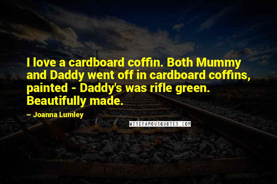Joanna Lumley Quotes: I love a cardboard coffin. Both Mummy and Daddy went off in cardboard coffins, painted - Daddy's was rifle green. Beautifully made.