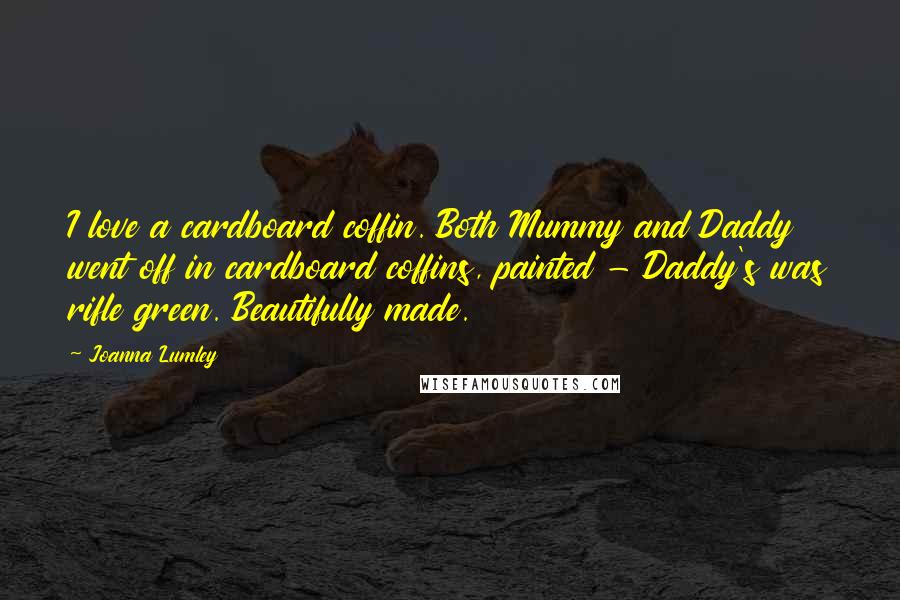 Joanna Lumley Quotes: I love a cardboard coffin. Both Mummy and Daddy went off in cardboard coffins, painted - Daddy's was rifle green. Beautifully made.