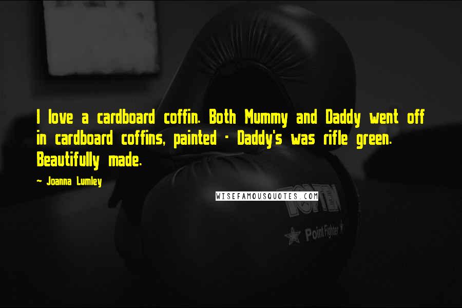 Joanna Lumley Quotes: I love a cardboard coffin. Both Mummy and Daddy went off in cardboard coffins, painted - Daddy's was rifle green. Beautifully made.