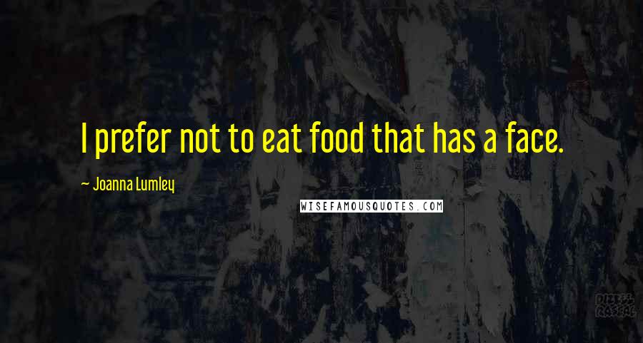 Joanna Lumley Quotes: I prefer not to eat food that has a face.