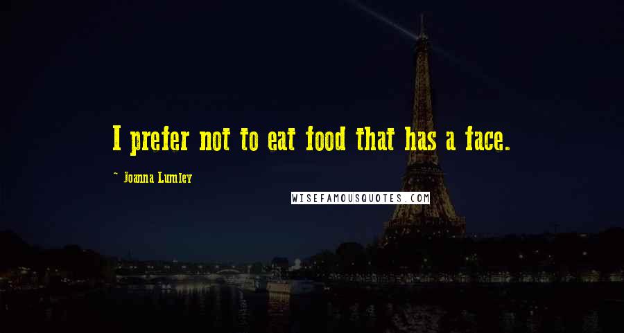 Joanna Lumley Quotes: I prefer not to eat food that has a face.