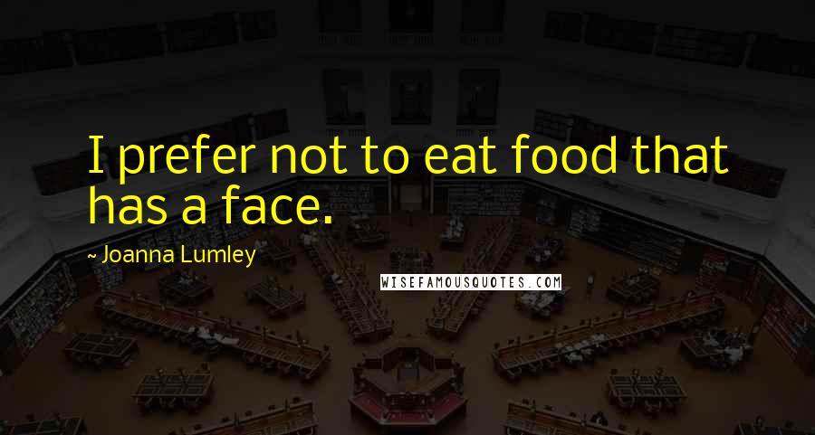 Joanna Lumley Quotes: I prefer not to eat food that has a face.