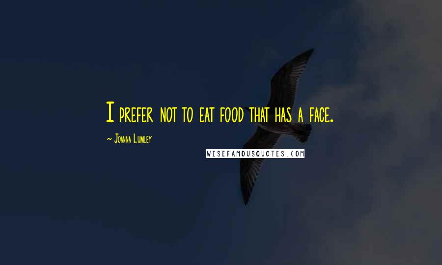 Joanna Lumley Quotes: I prefer not to eat food that has a face.