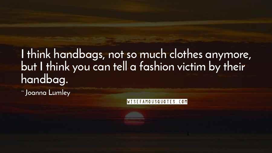 Joanna Lumley Quotes: I think handbags, not so much clothes anymore, but I think you can tell a fashion victim by their handbag.