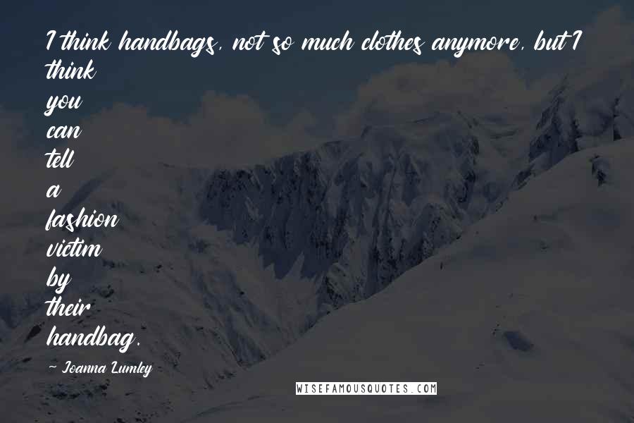 Joanna Lumley Quotes: I think handbags, not so much clothes anymore, but I think you can tell a fashion victim by their handbag.