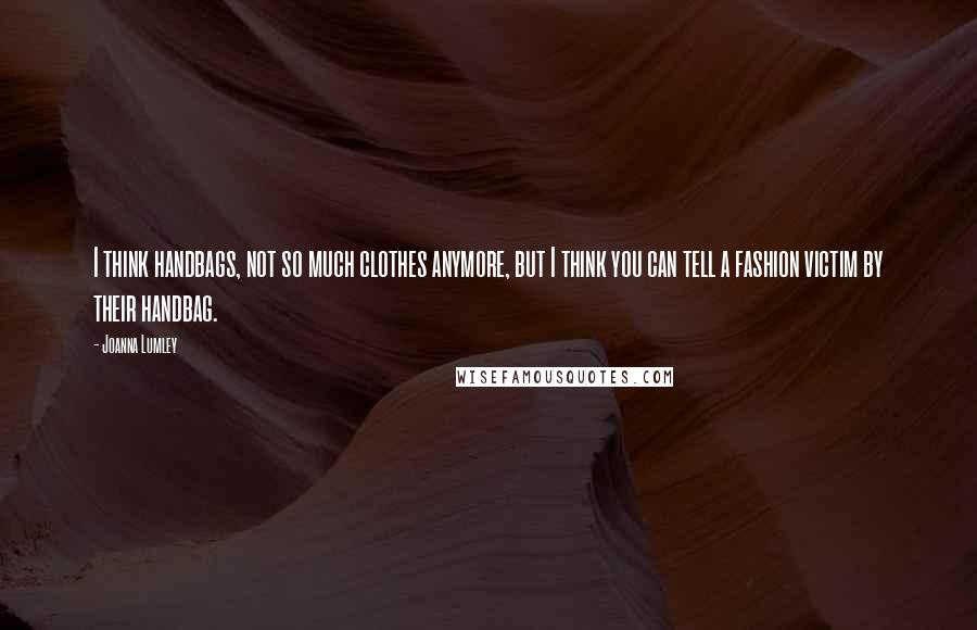 Joanna Lumley Quotes: I think handbags, not so much clothes anymore, but I think you can tell a fashion victim by their handbag.