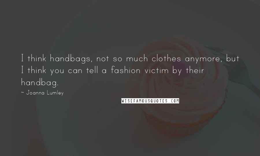 Joanna Lumley Quotes: I think handbags, not so much clothes anymore, but I think you can tell a fashion victim by their handbag.