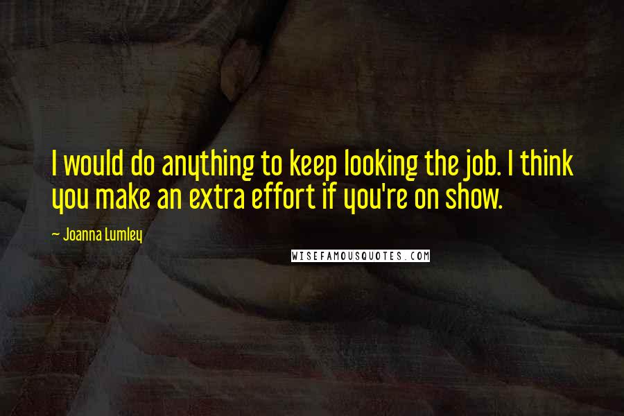 Joanna Lumley Quotes: I would do anything to keep looking the job. I think you make an extra effort if you're on show.