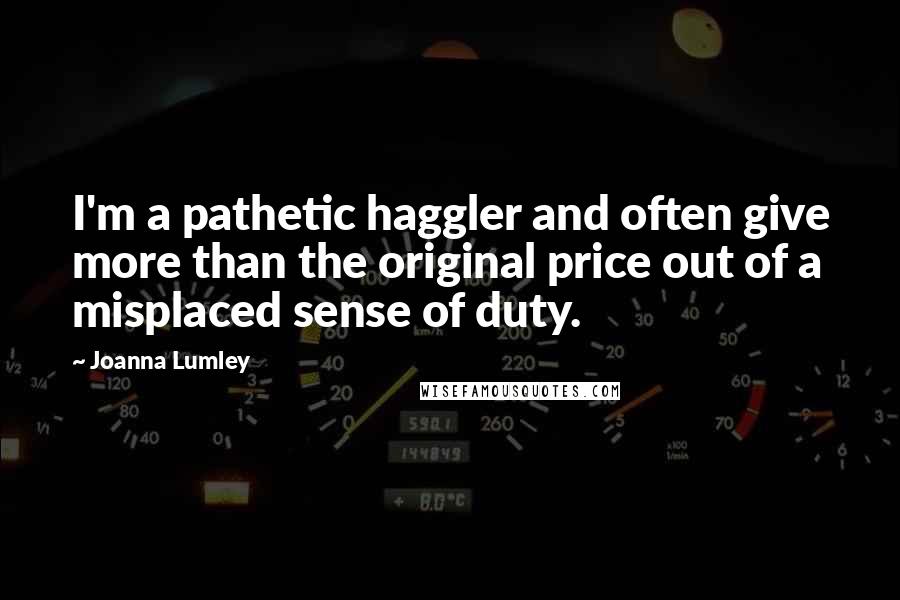 Joanna Lumley Quotes: I'm a pathetic haggler and often give more than the original price out of a misplaced sense of duty.