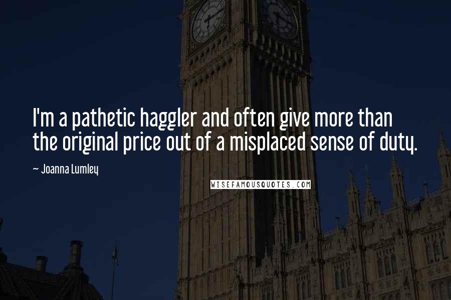 Joanna Lumley Quotes: I'm a pathetic haggler and often give more than the original price out of a misplaced sense of duty.