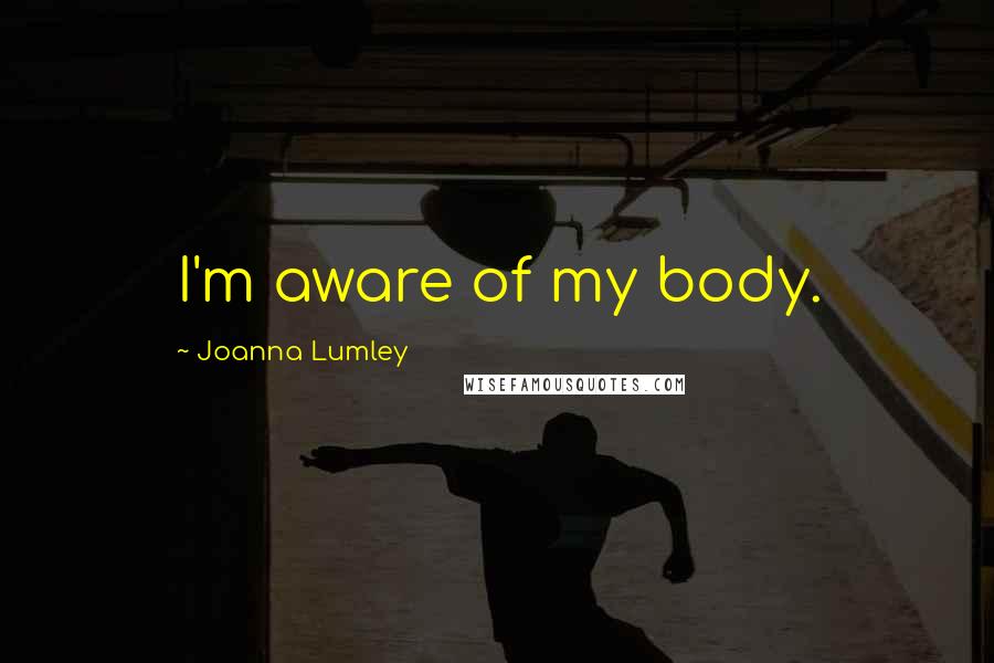 Joanna Lumley Quotes: I'm aware of my body.