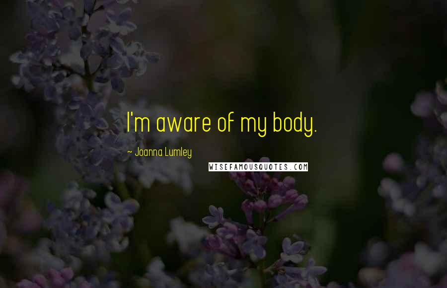 Joanna Lumley Quotes: I'm aware of my body.