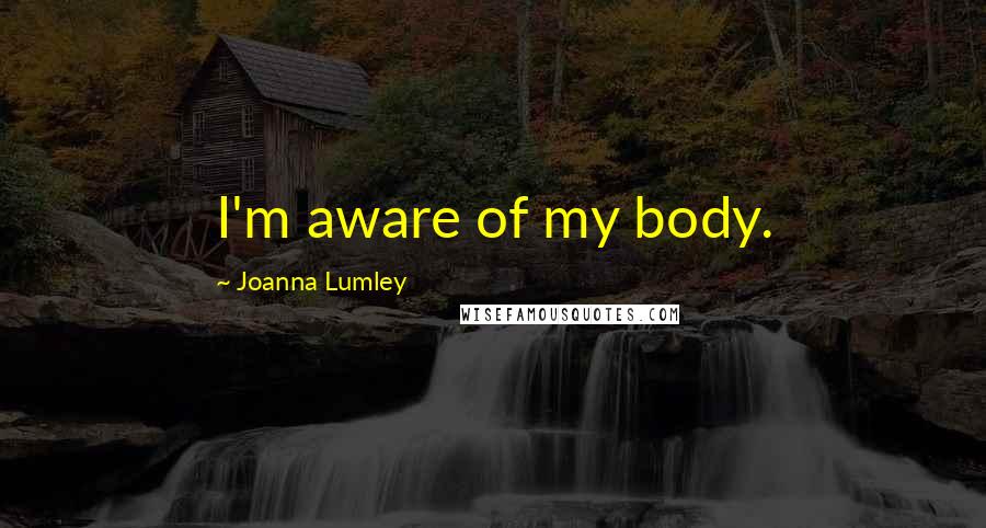 Joanna Lumley Quotes: I'm aware of my body.