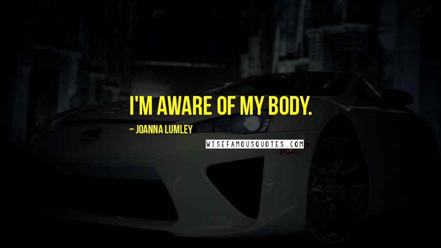 Joanna Lumley Quotes: I'm aware of my body.