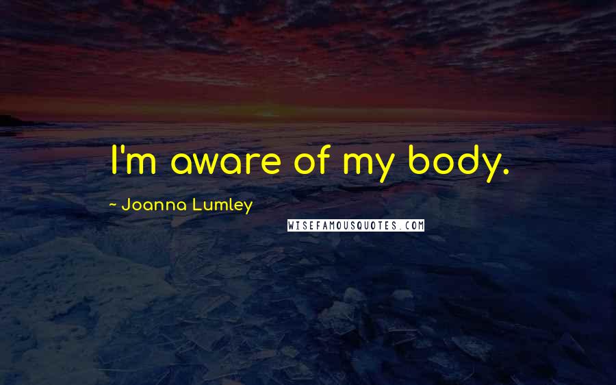 Joanna Lumley Quotes: I'm aware of my body.