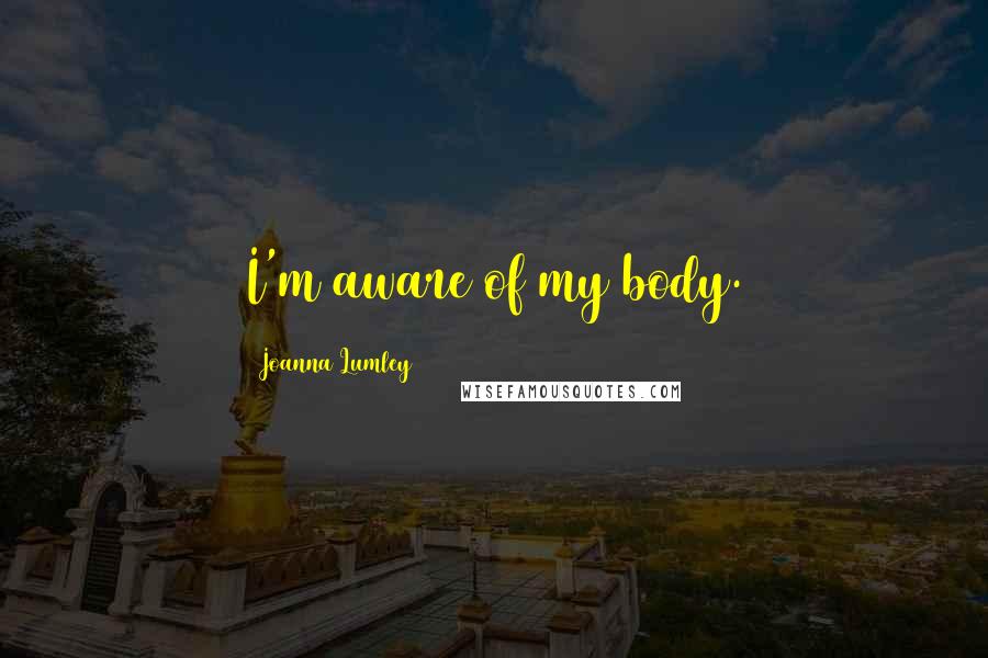 Joanna Lumley Quotes: I'm aware of my body.