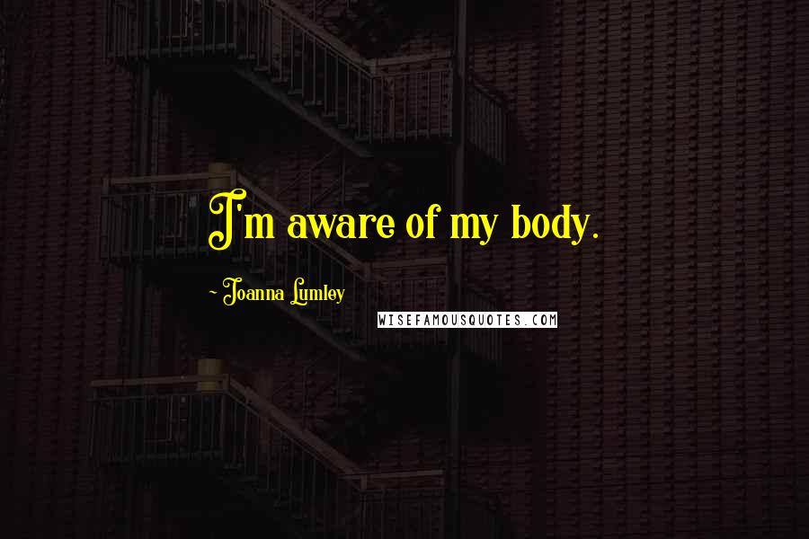 Joanna Lumley Quotes: I'm aware of my body.