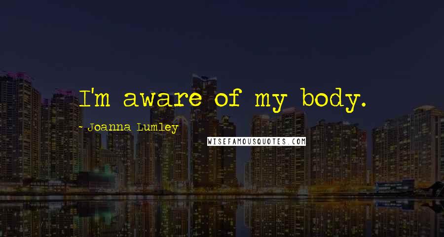 Joanna Lumley Quotes: I'm aware of my body.