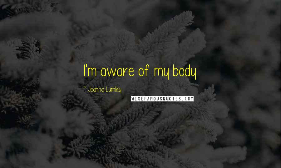 Joanna Lumley Quotes: I'm aware of my body.