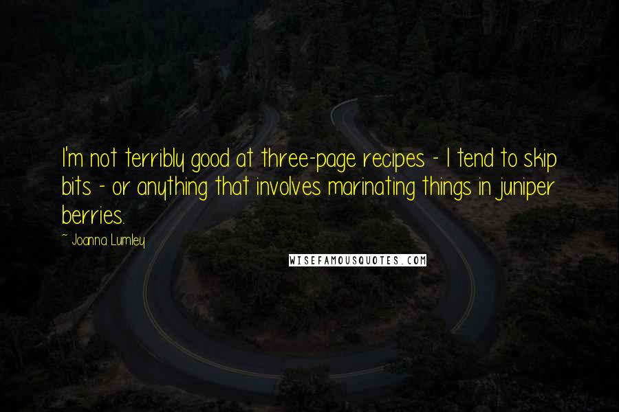 Joanna Lumley Quotes: I'm not terribly good at three-page recipes - I tend to skip bits - or anything that involves marinating things in juniper berries.