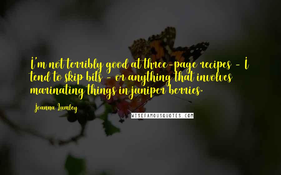 Joanna Lumley Quotes: I'm not terribly good at three-page recipes - I tend to skip bits - or anything that involves marinating things in juniper berries.