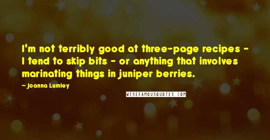 Joanna Lumley Quotes: I'm not terribly good at three-page recipes - I tend to skip bits - or anything that involves marinating things in juniper berries.