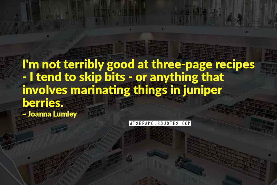 Joanna Lumley Quotes: I'm not terribly good at three-page recipes - I tend to skip bits - or anything that involves marinating things in juniper berries.