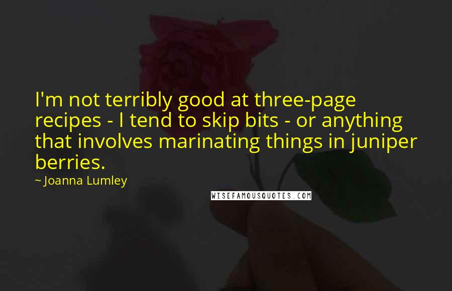 Joanna Lumley Quotes: I'm not terribly good at three-page recipes - I tend to skip bits - or anything that involves marinating things in juniper berries.