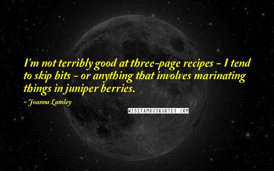 Joanna Lumley Quotes: I'm not terribly good at three-page recipes - I tend to skip bits - or anything that involves marinating things in juniper berries.