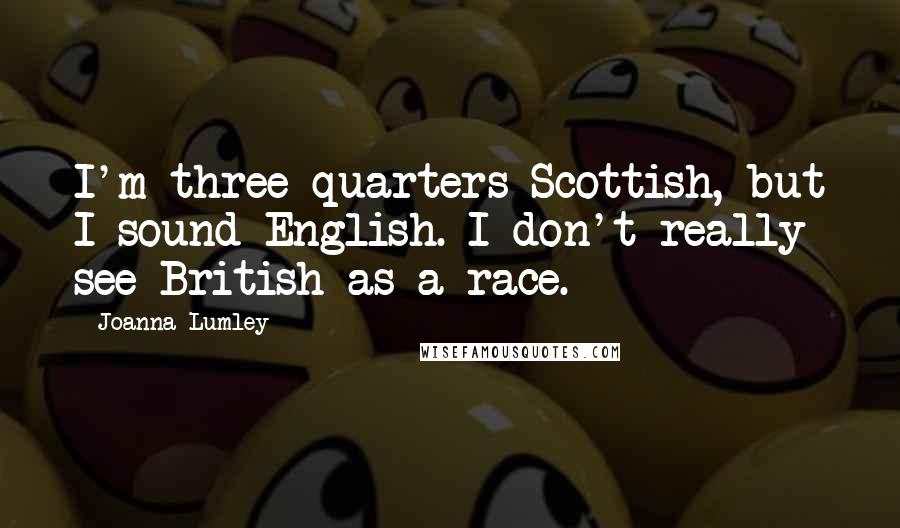 Joanna Lumley Quotes: I'm three quarters Scottish, but I sound English. I don't really see British as a race.