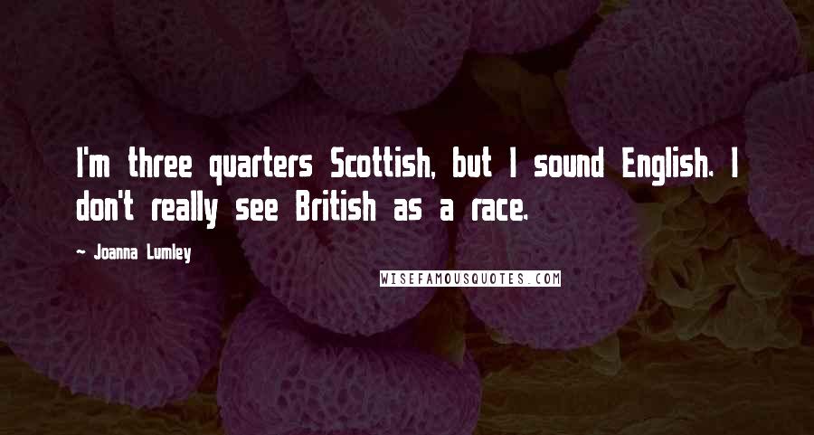 Joanna Lumley Quotes: I'm three quarters Scottish, but I sound English. I don't really see British as a race.