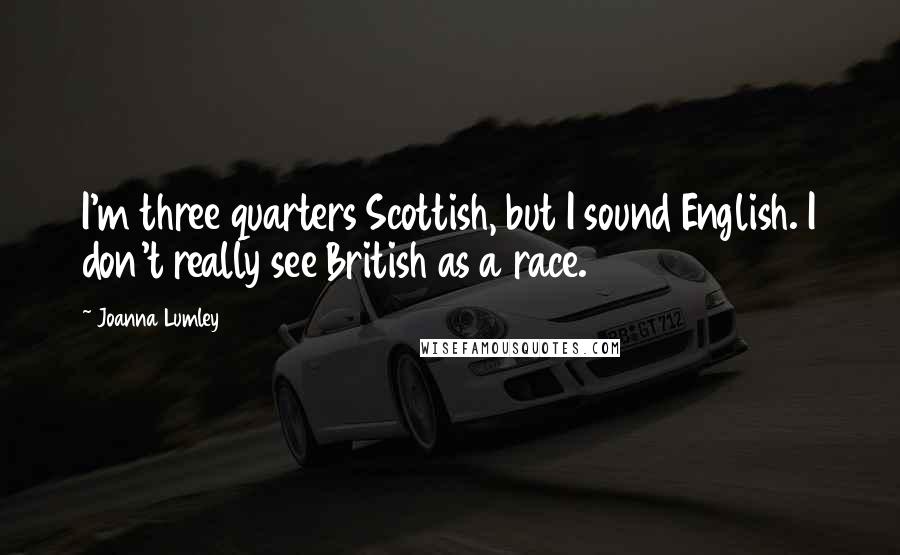 Joanna Lumley Quotes: I'm three quarters Scottish, but I sound English. I don't really see British as a race.