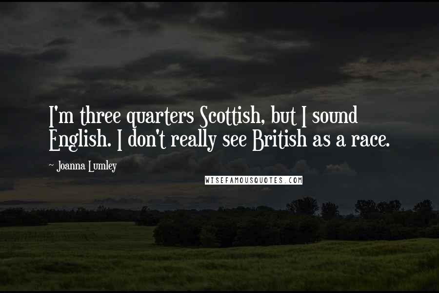 Joanna Lumley Quotes: I'm three quarters Scottish, but I sound English. I don't really see British as a race.