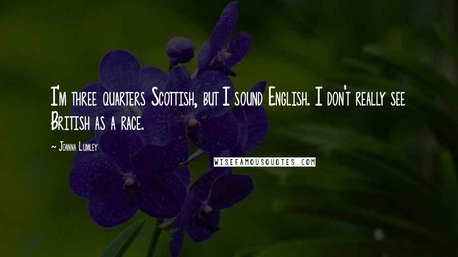 Joanna Lumley Quotes: I'm three quarters Scottish, but I sound English. I don't really see British as a race.