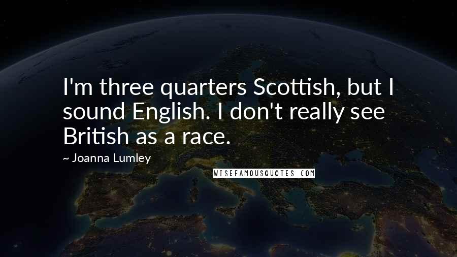 Joanna Lumley Quotes: I'm three quarters Scottish, but I sound English. I don't really see British as a race.