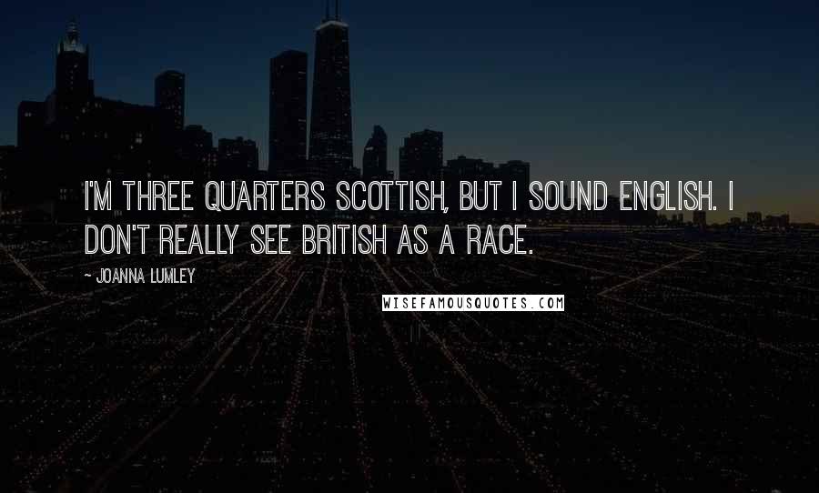 Joanna Lumley Quotes: I'm three quarters Scottish, but I sound English. I don't really see British as a race.