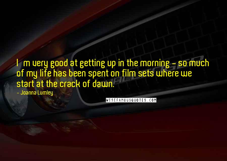 Joanna Lumley Quotes: I'm very good at getting up in the morning - so much of my life has been spent on film sets where we start at the crack of dawn.