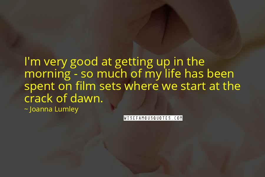 Joanna Lumley Quotes: I'm very good at getting up in the morning - so much of my life has been spent on film sets where we start at the crack of dawn.