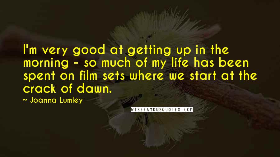 Joanna Lumley Quotes: I'm very good at getting up in the morning - so much of my life has been spent on film sets where we start at the crack of dawn.