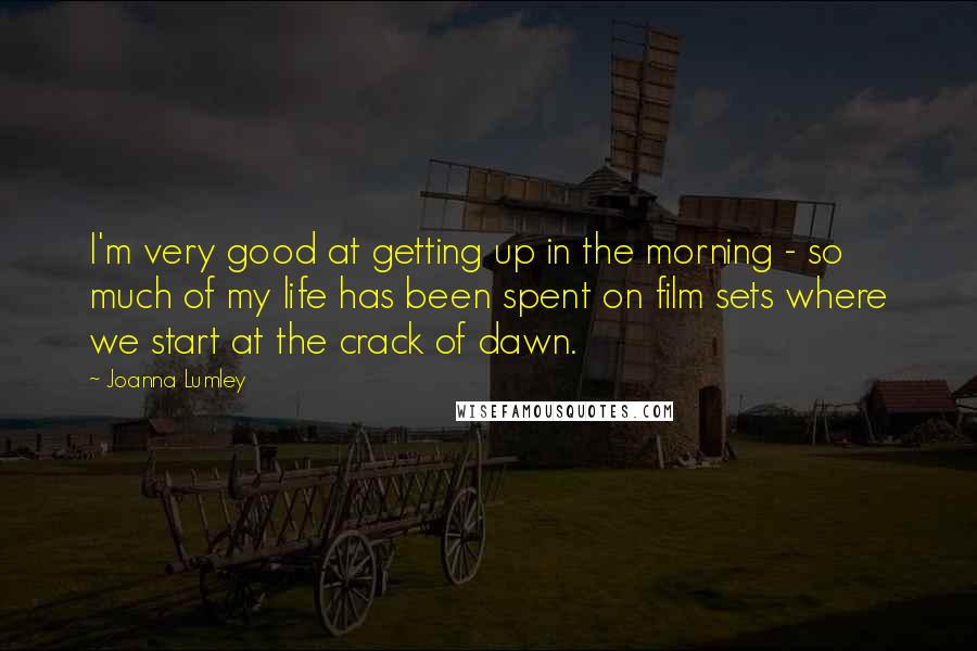 Joanna Lumley Quotes: I'm very good at getting up in the morning - so much of my life has been spent on film sets where we start at the crack of dawn.