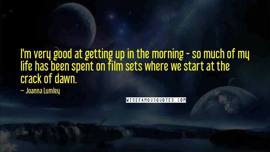 Joanna Lumley Quotes: I'm very good at getting up in the morning - so much of my life has been spent on film sets where we start at the crack of dawn.