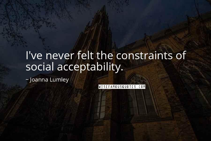 Joanna Lumley Quotes: I've never felt the constraints of social acceptability.