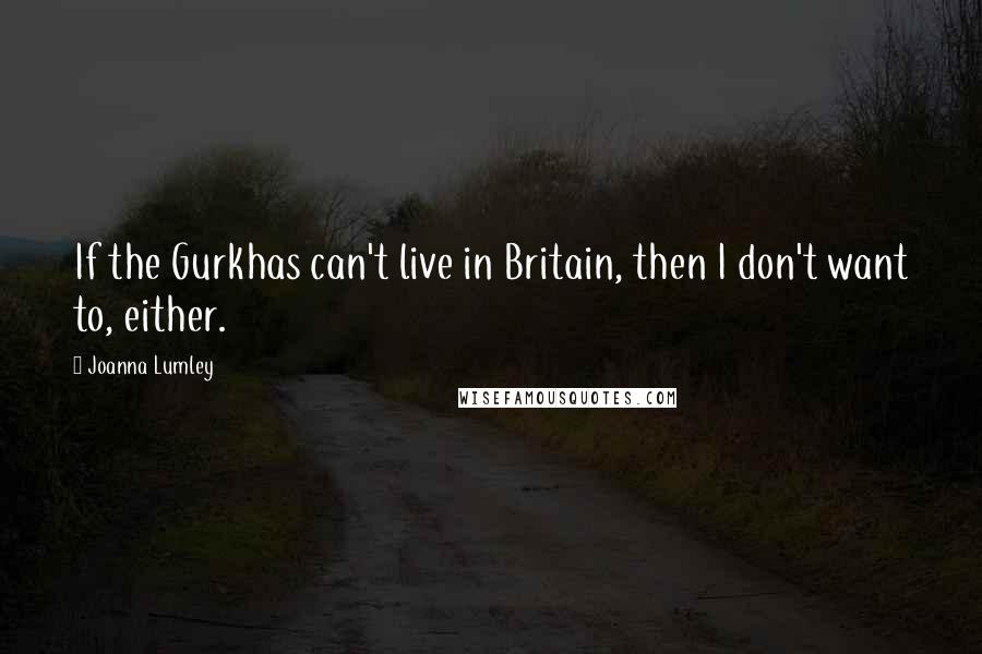 Joanna Lumley Quotes: If the Gurkhas can't live in Britain, then I don't want to, either.