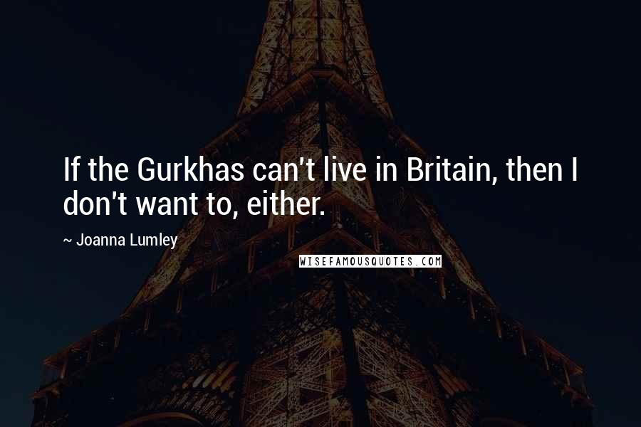 Joanna Lumley Quotes: If the Gurkhas can't live in Britain, then I don't want to, either.