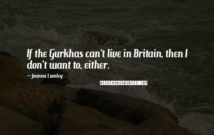 Joanna Lumley Quotes: If the Gurkhas can't live in Britain, then I don't want to, either.