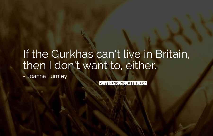 Joanna Lumley Quotes: If the Gurkhas can't live in Britain, then I don't want to, either.
