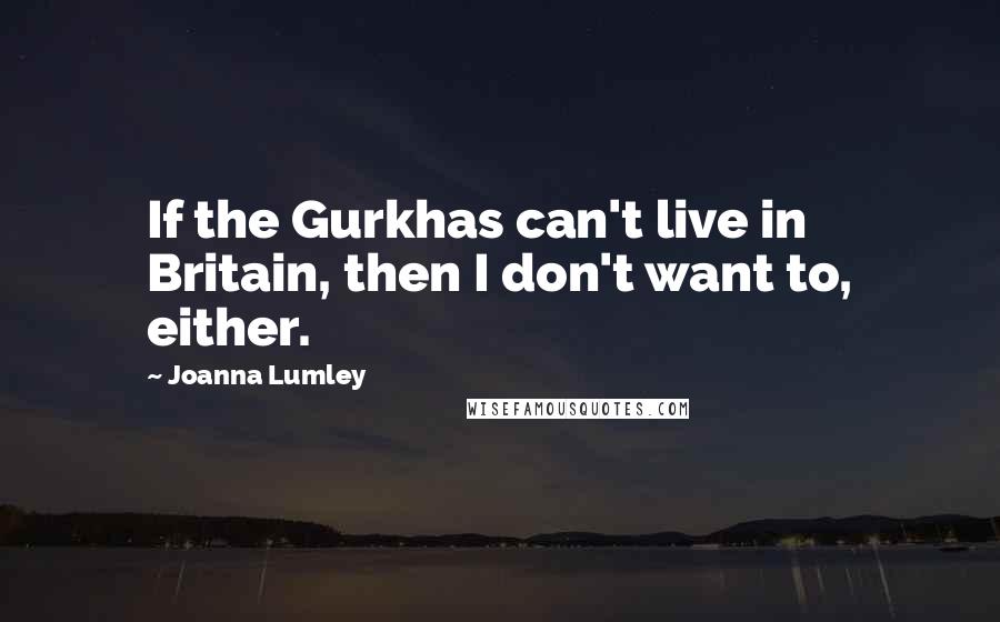 Joanna Lumley Quotes: If the Gurkhas can't live in Britain, then I don't want to, either.