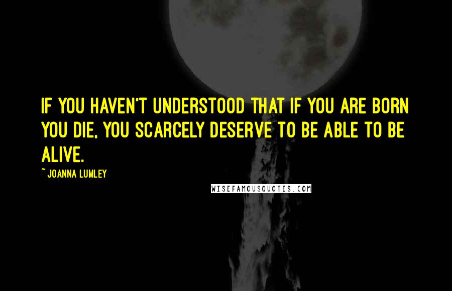 Joanna Lumley Quotes: If you haven't understood that if you are born you die, you scarcely deserve to be able to be alive.