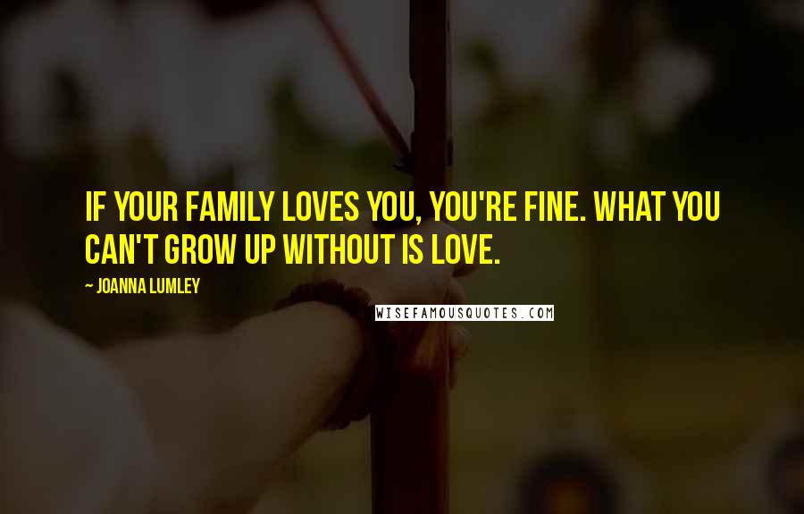 Joanna Lumley Quotes: If your family loves you, you're fine. What you can't grow up without is love.