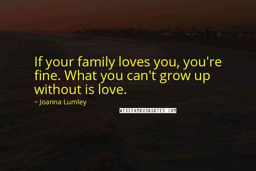 Joanna Lumley Quotes: If your family loves you, you're fine. What you can't grow up without is love.